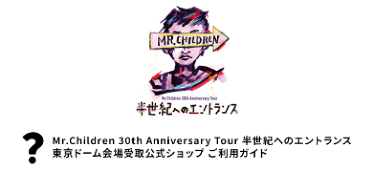 Mr.Children 30th Anniversary Tour 半世紀へのエントランス 東京ドーム会場受取公式ショップ　特設ページ　ご利用ガイド